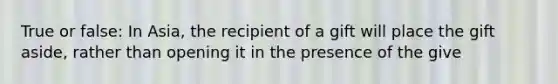 True or false: In Asia, the recipient of a gift will place the gift aside, rather than opening it in the presence of the give