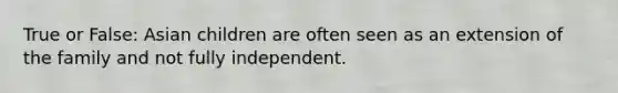 True or False: Asian children are often seen as an extension of the family and not fully independent.