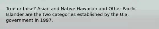 True or false? Asian and Native Hawaiian and Other Pacific Islander are the two categories established by the U.S. government in 1997.