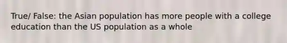 True/ False: the Asian population has more people with a college education than the US population as a whole