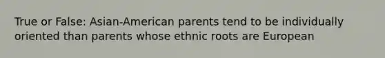 True or False: Asian-American parents tend to be individually oriented than parents whose ethnic roots are European