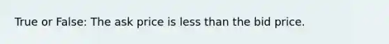 True or False: The ask price is less than the bid price.