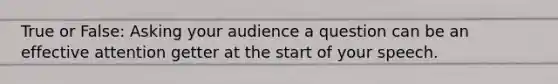 True or False: Asking your audience a question can be an effective attention getter at the start of your speech.