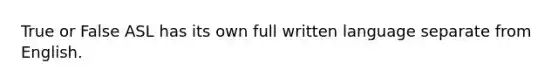 True or False ASL has its own full written language separate from English.