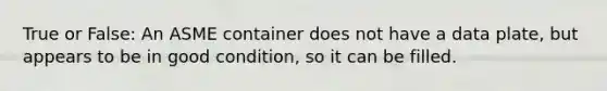 True or False: An ASME container does not have a data plate, but appears to be in good condition, so it can be filled.