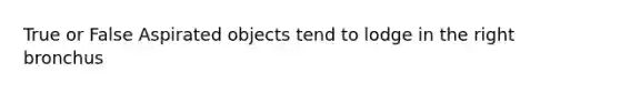 True or False Aspirated objects tend to lodge in the right bronchus