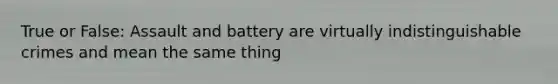 True or False: Assault and battery are virtually indistinguishable crimes and mean the same thing