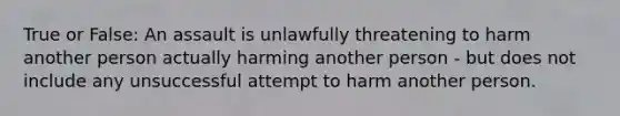 True or False: An assault is unlawfully threatening to harm another person actually harming another person - but does not include any unsuccessful attempt to harm another person.