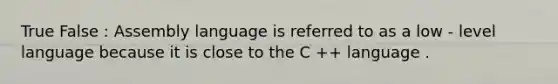 True False : Assembly language is referred to as a low - level language because it is close to the C ++ language .