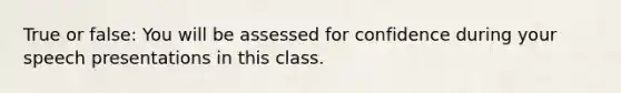 True or false: You will be assessed for confidence during your speech presentations in this class.