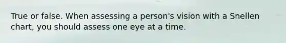 True or false. When assessing a person's vision with a Snellen chart, you should assess one eye at a time.