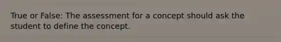 True or False: The assessment for a concept should ask the student to define the concept.