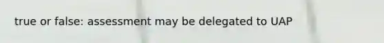 true or false: assessment may be delegated to UAP