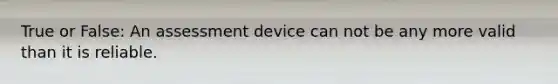 True or False: An assessment device can not be any more valid than it is reliable.