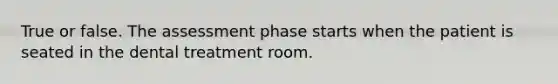 True or false. The assessment phase starts when the patient is seated in the dental treatment room.