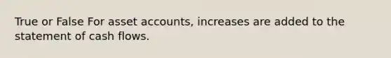 True or False For asse<a href='https://www.questionai.com/knowledge/k7x83BRk9p-t-accounts' class='anchor-knowledge'>t accounts</a>, increases are added to the statement of cash flows.