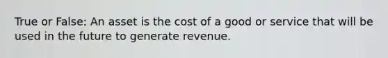 True or False: An asset is the cost of a good or service that will be used in the future to generate revenue.