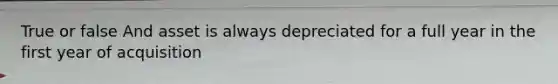True or false And asset is always depreciated for a full year in the first year of acquisition