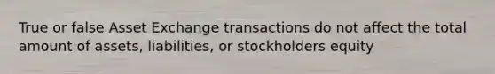 True or false Asset Exchange transactions do not affect the total amount of assets, liabilities, or stockholders equity