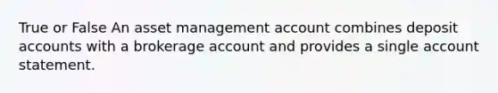 True or False An asset management account combines deposit accounts with a brokerage account and provides a single account statement.