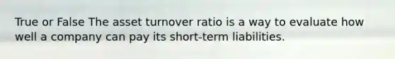 True or False The asset turnover ratio is a way to evaluate how well a company can pay its​ short-term liabilities.