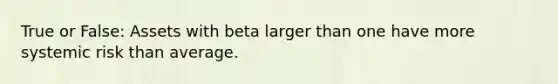 True or False: Assets with beta larger than one have more systemic risk than average.