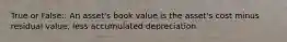 True or False:: An asset's book value is the asset's cost minus residual value, less accumulated depreciation.