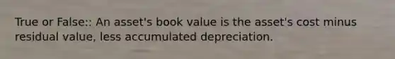 True or False:: An asset's book value is the asset's cost minus residual value, less accumulated depreciation.