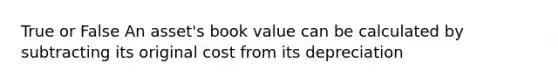 True or False An asset's book value can be calculated by subtracting its original cost from its depreciation