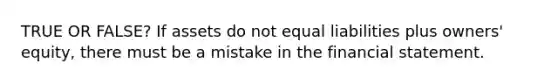 TRUE OR FALSE? If assets do not equal liabilities plus owners' equity, there must be a mistake in the financial statement.