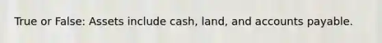 True or False: Assets include cash, land, and accounts payable.