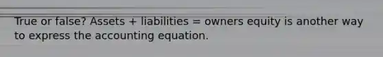 True or false? Assets + liabilities = owners equity is another way to express the accounting equation.