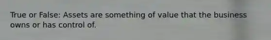 True or False: Assets are something of value that the business owns or has control of.
