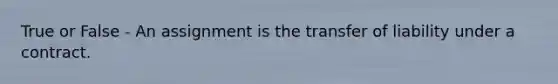 True or False - An assignment is the transfer of liability under a contract.