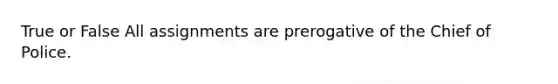 True or False All assignments are prerogative of the Chief of Police.