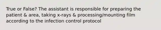 True or False? The assistant is responsible for preparing the patient & area, taking x-rays & processing/mounting film according to the infection control protocol