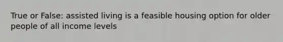 True or False: assisted living is a feasible housing option for older people of all income levels