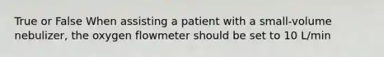 True or False When assisting a patient with a small-volume nebulizer, the oxygen flowmeter should be set to 10 L/min