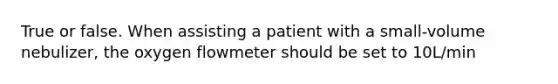 True or false. When assisting a patient with a small-volume nebulizer, the oxygen flowmeter should be set to 10L/min