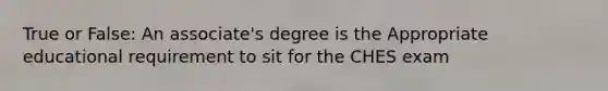 True or False: An associate's degree is the Appropriate educational requirement to sit for the CHES exam