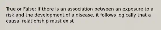 True or False: If there is an association between an exposure to a risk and the development of a disease, it follows logically that a causal relationship must exist