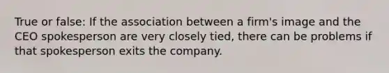 True or false: If the association between a firm's image and the CEO spokesperson are very closely tied, there can be problems if that spokesperson exits the company.