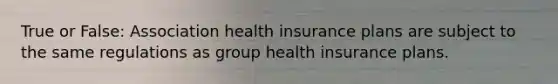 True or False: Association health insurance plans are subject to the same regulations as group health insurance plans.