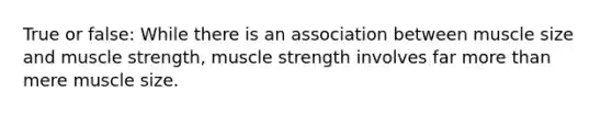 True or false: While there is an association between muscle size and muscle strength, muscle strength involves far more than mere muscle size.