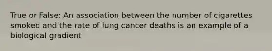 True or False: An association between the number of cigarettes smoked and the rate of lung cancer deaths is an example of a biological gradient