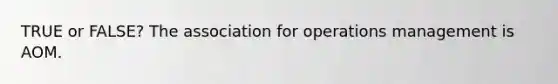 TRUE or FALSE? The association for operations management is AOM.