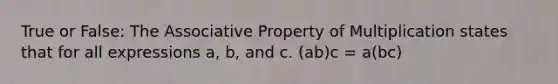 True or False: The Associative Property of Multiplication states that for all expressions a, b, and c. (ab)c = a(bc)