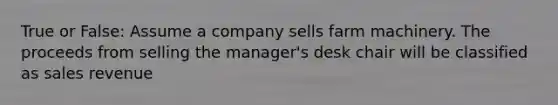 True or False: Assume a company sells farm machinery. The proceeds from selling the manager's desk chair will be classified as sales revenue