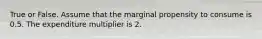 True or False. Assume that the marginal propensity to consume is 0.5. The expenditure multiplier is 2.