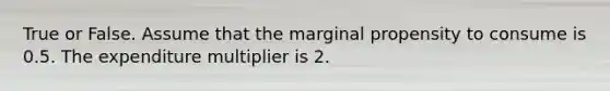 True or False. Assume that the marginal propensity to consume is 0.5. The expenditure multiplier is 2.